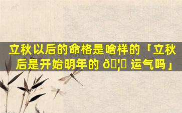 立秋以后的命格是啥样的「立秋后是开始明年的 🦊 运气吗」